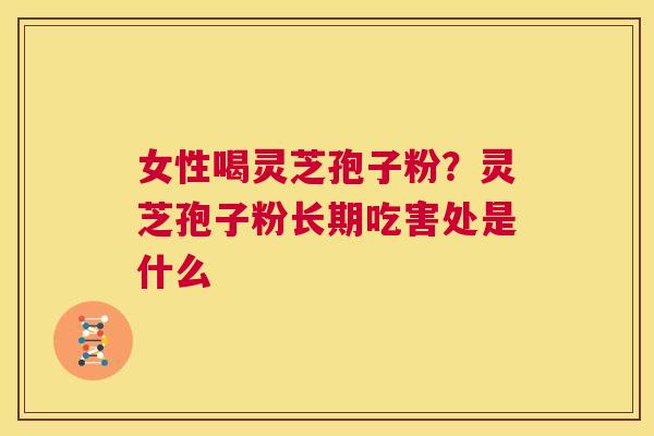 女性喝灵芝孢子粉?灵芝孢子粉长期吃害处是什么 第1张 女性喝灵芝孢子粉?灵芝孢子粉长期吃害处是什么 第1张