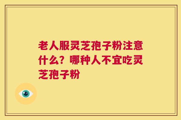 老人服灵芝孢子粉注意什么？哪种人不宜吃灵芝孢子粉  第1张