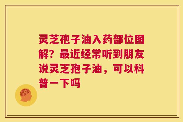 灵芝孢子油入药部位图解?最近经常听到朋友说灵芝孢子油,可以科普一下吗 第1张 灵芝孢子油入药部位图解?最近经常听到朋友说灵芝孢子油,可以科普一下吗 第1张