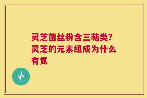 灵芝菌丝粉含三萜类?灵芝的元素组成为什么有氮 第1张 灵芝菌丝粉含三萜类?灵芝的元素组成为什么有氮 第1张