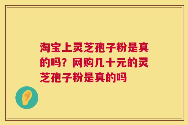 淘宝上灵芝孢子粉是真的吗?网购几十元的灵芝孢子粉是真的吗 第1张 淘宝上灵芝孢子粉是真的吗?网购几十元的灵芝孢子粉是真的吗 第1张