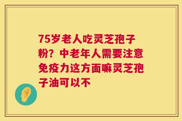 75岁老人吃灵芝孢子粉?中老年人需要注意免疫力这方面嘛灵芝孢子油可以不 第1张 75岁老人吃灵芝孢子粉?中老年人需要注意免疫力这方面嘛灵芝孢子油可以不 第1张