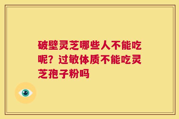 破壁灵芝哪些人不能吃呢？过敏体质不能吃灵芝孢子粉吗  第1张