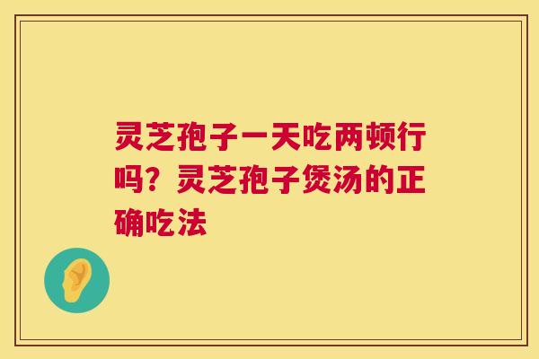 灵芝孢子一天吃两顿行吗?灵芝孢子煲汤的正确吃法 第1张 灵芝孢子一天吃两顿行吗?灵芝孢子煲汤的正确吃法 第1张
