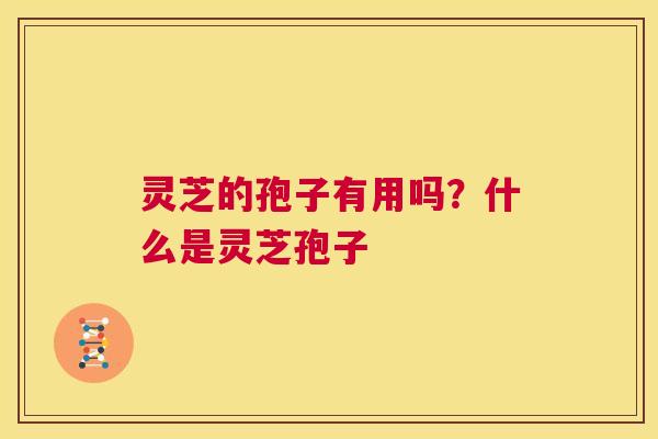 灵芝的孢子有用吗？什么是灵芝孢子  第1张