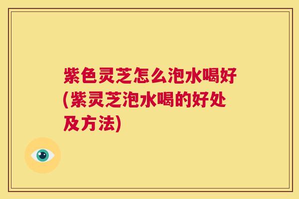 紫色灵芝怎么泡水喝好(紫灵芝泡水喝的好处及方法) 第1张 紫色灵芝怎么泡水喝好(紫灵芝泡水喝的好处及方法) 第1张