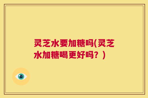 灵芝水要加糖吗(灵芝水加糖喝更好吗?) 第1张 灵芝水要加糖吗(灵芝水加糖喝更好吗?) 第1张