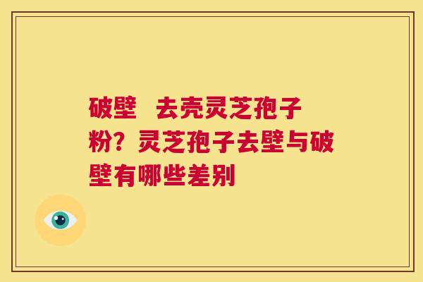 破壁  去壳灵芝孢子粉？灵芝孢子去壁与破壁有哪些差别 第1张