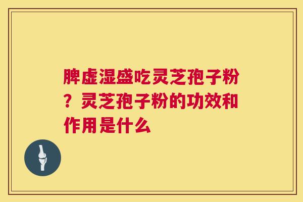 脾虚湿盛吃灵芝孢子粉?灵芝孢子粉的功效和作用是什么 第1张 脾虚湿盛吃灵芝孢子粉?灵芝孢子粉的功效和作用是什么 第1张