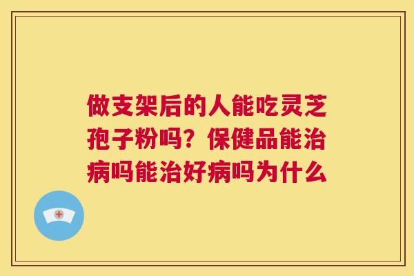 做支架后的人能吃灵芝孢子粉吗?保健品能治病吗能治好病吗为什么 第1张 做支架后的人能吃灵芝孢子粉吗?保健品能治病吗能治好病吗为什么 第1张