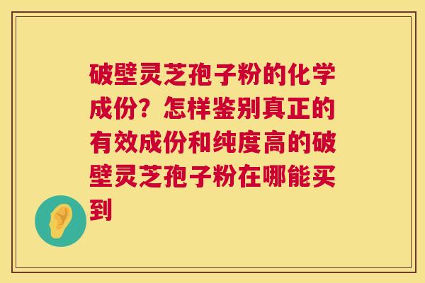 破壁灵芝孢子粉的化学成份?怎样鉴别真正的有效成份和纯度高的破壁灵芝孢子粉在哪能买到 第1张 破壁灵芝孢子粉的化学成份?怎样鉴别真正的有效成份和纯度高的破壁灵芝孢子粉在哪能买到 第1张