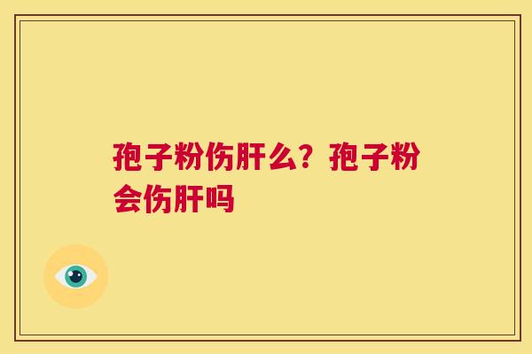孢子粉伤肝么？孢子粉会伤肝吗  第1张