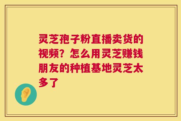 灵芝孢子粉直播卖货的视频?怎么用灵芝赚钱朋友的种植基地灵芝太多了 第1张 灵芝孢子粉直播卖货的视频?怎么用灵芝赚钱朋友的种植基地灵芝太多了 第1张
