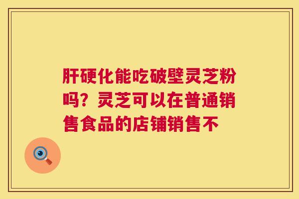 肝硬化能吃破壁灵芝粉吗?灵芝可以在普通销售食品的店铺销售不 第1张 肝硬化能吃破壁灵芝粉吗?灵芝可以在普通销售食品的店铺销售不 第1张