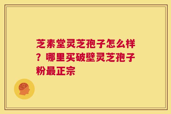 芝素堂灵芝孢子怎么样?哪里买破壁灵芝孢子粉最正宗 第1张 芝素堂灵芝孢子怎么样?哪里买破壁灵芝孢子粉最正宗 第1张