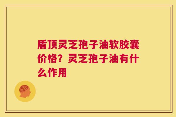 盾顶灵芝孢子油软胶囊价格?灵芝孢子油有什么作用 第1张 盾顶灵芝孢子油软胶囊价格?灵芝孢子油有什么作用 第1张