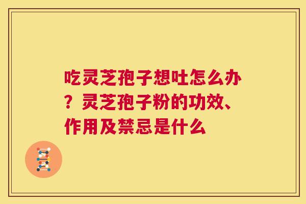 吃灵芝孢子想吐怎么办?灵芝孢子粉的功效、作用及禁忌是什么 第1张 吃灵芝孢子想吐怎么办?灵芝孢子粉的功效、作用及禁忌是什么 第1张