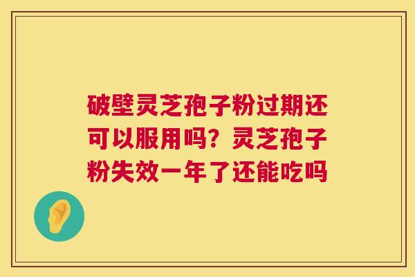 破壁灵芝孢子粉过期还可以服用吗?灵芝孢子粉失效一年了还能吃吗 第1张 破壁灵芝孢子粉过期还可以服用吗?灵芝孢子粉失效一年了还能吃吗 第1张