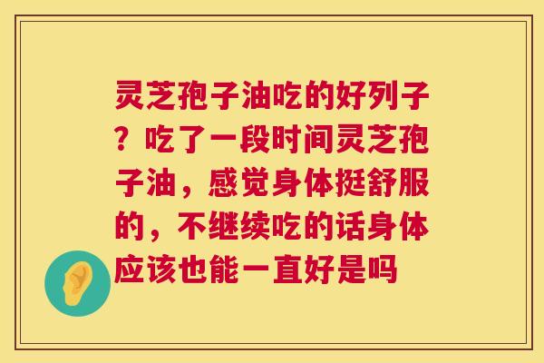 灵芝孢子油吃的好列子？吃了一段时间灵芝孢子油，感觉身体挺舒服的，不继续吃的话身体应该也能一直好是吗  第1张