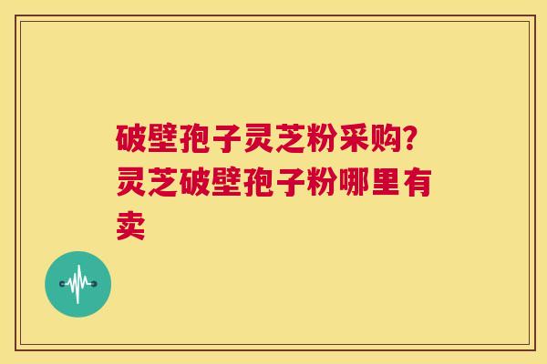 破壁孢子灵芝粉采购?灵芝破壁孢子粉哪里有卖 第1张 破壁孢子灵芝粉采购?灵芝破壁孢子粉哪里有卖 第1张