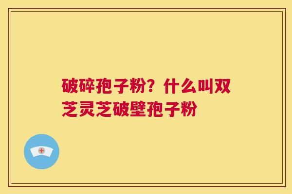 破碎孢子粉?什么叫双芝灵芝破壁孢子粉 第1张 破碎孢子粉?什么叫双芝灵芝破壁孢子粉 第1张