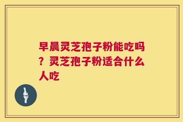 早晨灵芝孢子粉能吃吗?灵芝孢子粉适合什么人吃 第1张 早晨灵芝孢子粉能吃吗?灵芝孢子粉适合什么人吃 第1张