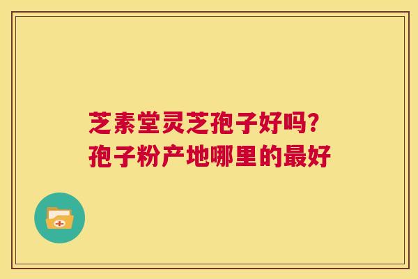 芝素堂灵芝孢子好吗?孢子粉产地哪里的最好 第1张 芝素堂灵芝孢子好吗?孢子粉产地哪里的最好 第1张