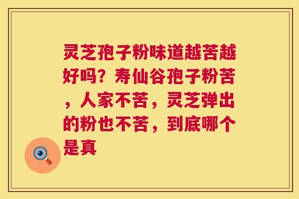 灵芝孢子粉味道越苦越好吗？寿仙谷孢子粉苦，人家不苦，灵芝弹出的粉也不苦，到底哪个是真  第1张