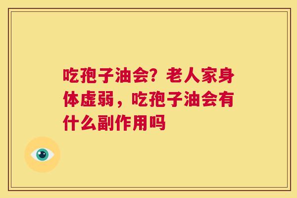 吃孢子油会?老人家身体虚弱,吃孢子油会有什么副作用吗 第1张 吃孢子油会?老人家身体虚弱,吃孢子油会有什么副作用吗 第1张