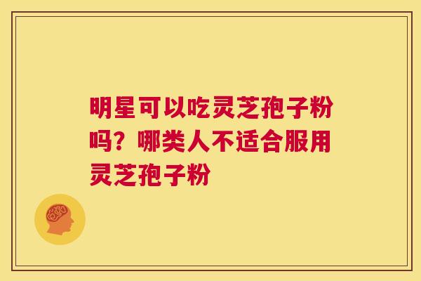明星可以吃灵芝孢子粉吗?哪类人不适合服用灵芝孢子粉 第1张 明星可以吃灵芝孢子粉吗?哪类人不适合服用灵芝孢子粉 第1张