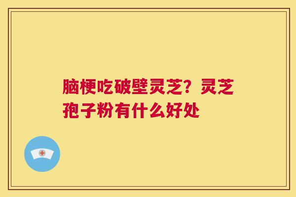 脑梗吃破壁灵芝?灵芝孢子粉有什么好处 第1张 脑梗吃破壁灵芝?灵芝孢子粉有什么好处 第1张
