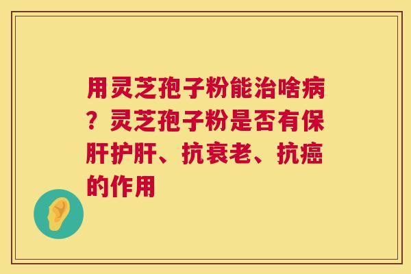 用灵芝孢子粉能治啥病?灵芝孢子粉是否有保肝护肝、抗衰老、抗癌的作用 第1张 用灵芝孢子粉能治啥病?灵芝孢子粉是否有保肝护肝、抗衰老、抗癌的作用 第1张