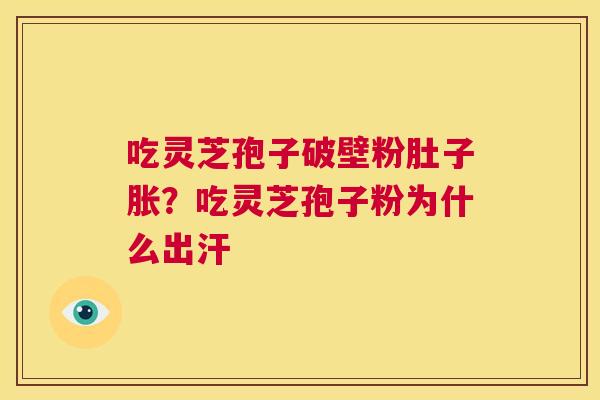 吃灵芝孢子破壁粉肚子胀?吃灵芝孢子粉为什么出汗 第1张 吃灵芝孢子破壁粉肚子胀?吃灵芝孢子粉为什么出汗 第1张