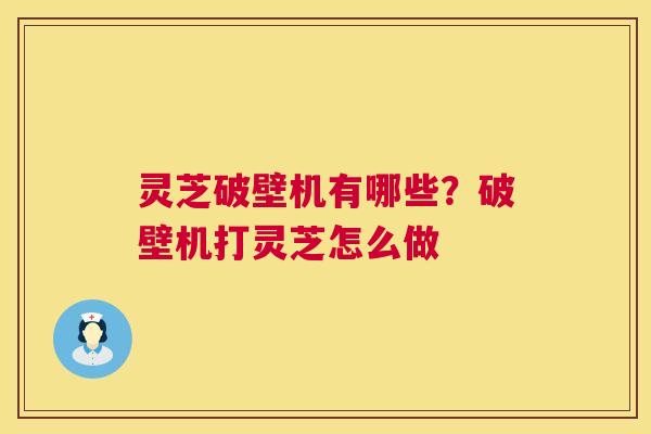 灵芝破壁机有哪些？破壁机打灵芝怎么做  第1张