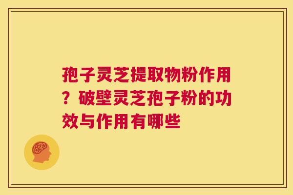 孢子灵芝提取物粉作用?破壁灵芝孢子粉的功效与作用有哪些 第1张 孢子灵芝提取物粉作用?破壁灵芝孢子粉的功效与作用有哪些 第1张