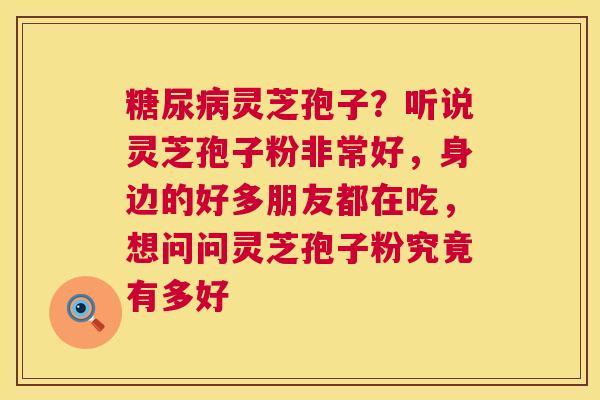 糖尿病灵芝孢子?听说灵芝孢子粉非常好,身边的好多朋友都在吃,想问问灵芝孢子粉究竟有多好 第1张 糖尿病灵芝孢子?听说灵芝孢子粉非常好,身边的好多朋友都在吃,想问问灵芝孢子粉究竟有多好 第1张