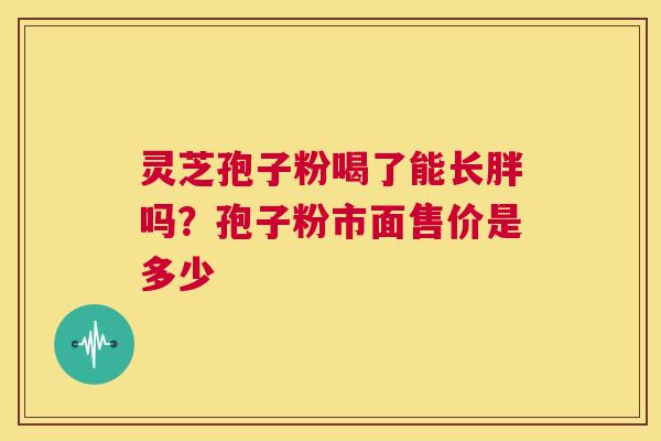 灵芝孢子粉喝了能长胖吗?孢子粉市面售价是多少 第1张 灵芝孢子粉喝了能长胖吗?孢子粉市面售价是多少 第1张