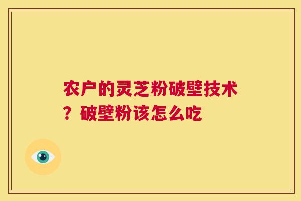 农户的灵芝粉破壁技术?破壁粉该怎么吃 第1张 农户的灵芝粉破壁技术?破壁粉该怎么吃 第1张