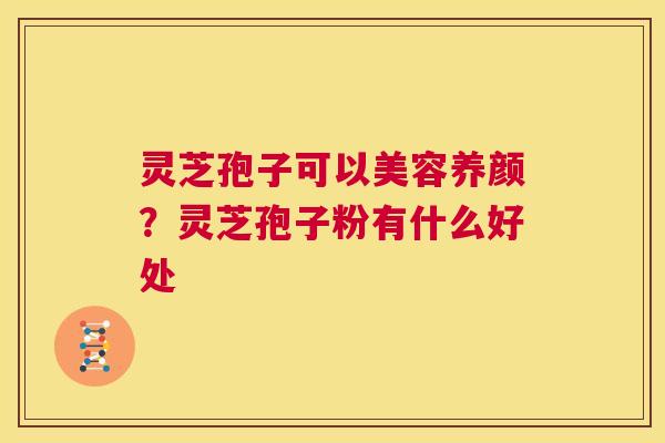 灵芝孢子可以美容养颜？灵芝孢子粉有什么好处  第1张