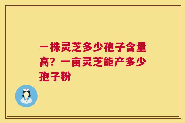 一株灵芝多少孢子含量高?一亩灵芝能产多少孢子粉 第1张 一株灵芝多少孢子含量高?一亩灵芝能产多少孢子粉 第1张