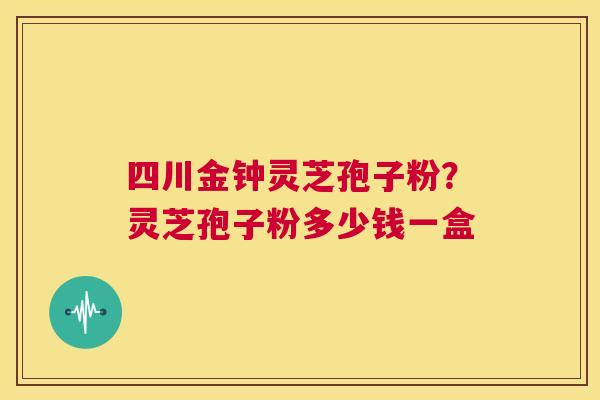 四川金钟灵芝孢子粉?灵芝孢子粉多少钱一盒 第1张 四川金钟灵芝孢子粉?灵芝孢子粉多少钱一盒 第1张
