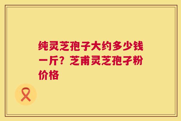 纯灵芝孢子大约多少钱一斤?芝甫灵芝孢孑粉价格 第1张 纯灵芝孢子大约多少钱一斤?芝甫灵芝孢孑粉价格 第1张