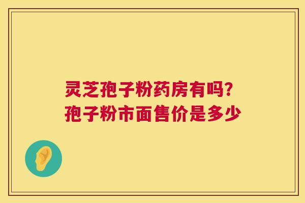 灵芝孢子粉药房有吗？孢子粉市面售价是多少  第1张