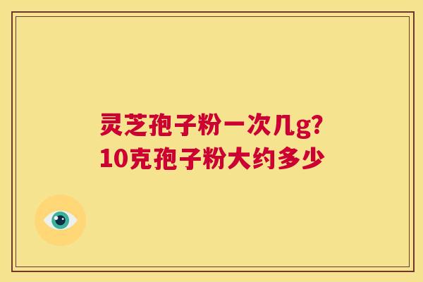 灵芝孢子粉一次几g?10克孢子粉大约多少 第1张 灵芝孢子粉一次几g?10克孢子粉大约多少 第1张