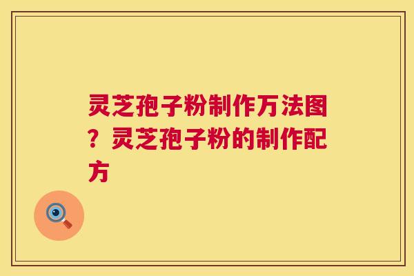 灵芝孢子粉制作万法图？灵芝孢子粉的制作配方  第1张