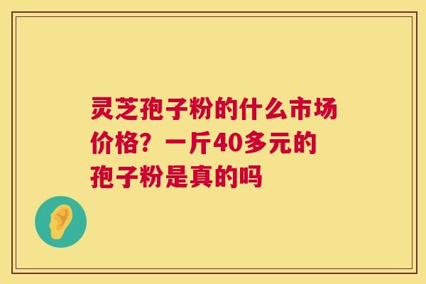 灵芝孢子粉的什么市场价格?一斤40多元的孢子粉是真的吗 第1张 灵芝孢子粉的什么市场价格?一斤40多元的孢子粉是真的吗 第1张