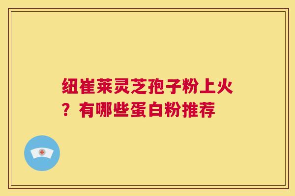 纽崔莱灵芝孢子粉上火?有哪些蛋白粉推荐 第1张 纽崔莱灵芝孢子粉上火?有哪些蛋白粉推荐 第1张