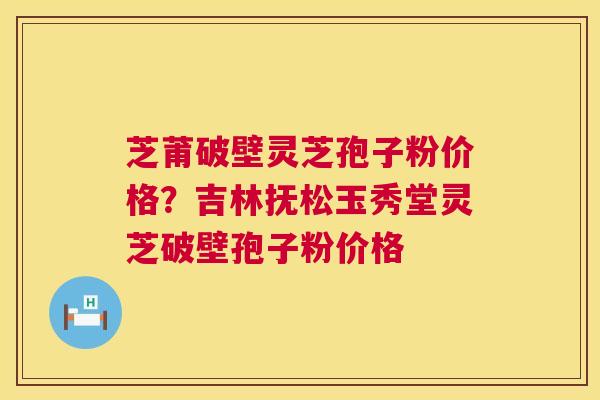 芝莆破壁灵芝孢子粉价格？吉林抚松玉秀堂灵芝破壁孢子粉价格  第1张