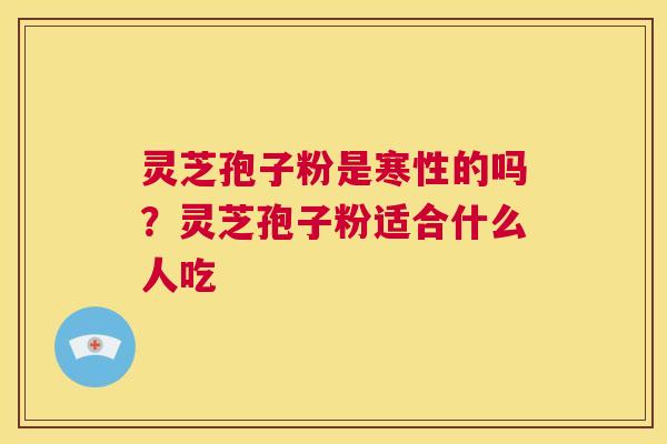 灵芝孢子粉是寒性的吗?灵芝孢子粉适合什么人吃 第1张 灵芝孢子粉是寒性的吗?灵芝孢子粉适合什么人吃 第1张