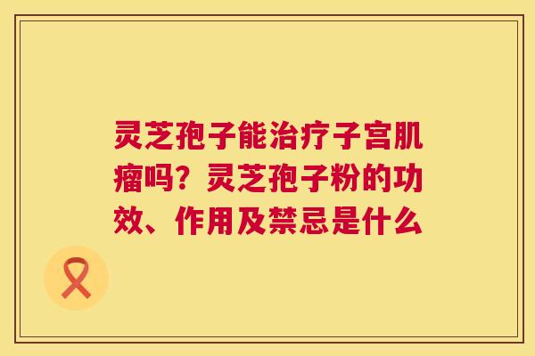 灵芝孢子能治疗子宫肌瘤吗？灵芝孢子粉的功效、作用及禁忌是什么  第1张